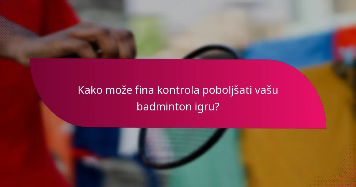 Kako može fina kontrola poboljšati vašu badminton igru?