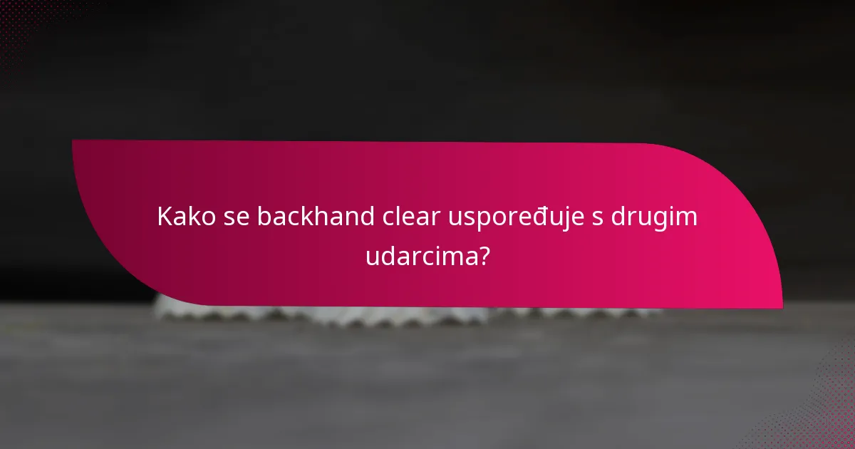 Kako se backhand clear uspoređuje s drugim udarcima?