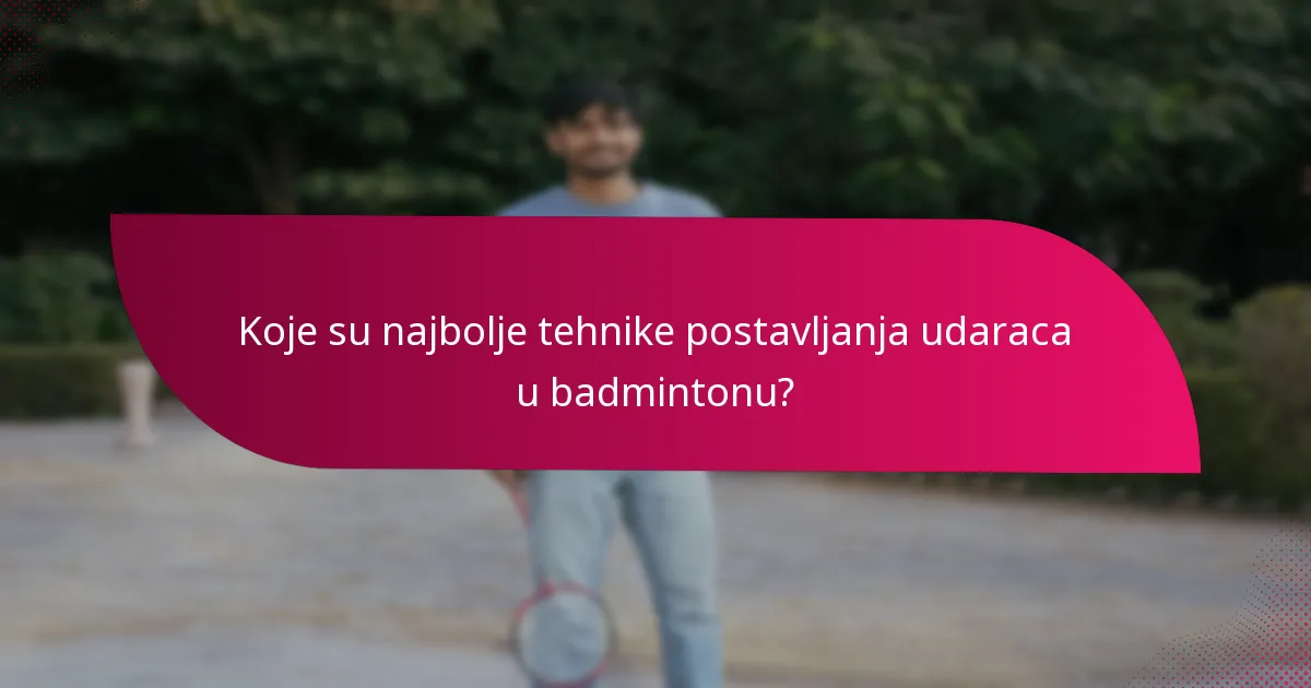 Koje su najbolje tehnike postavljanja udaraca u badmintonu?