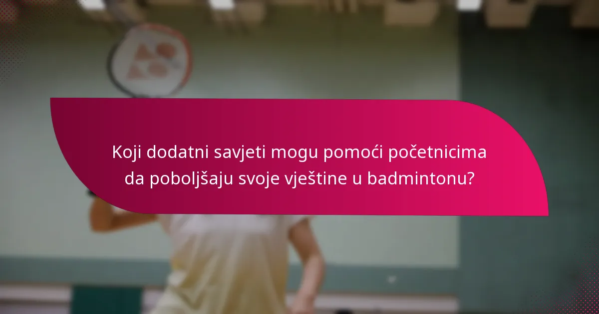 Koji dodatni savjeti mogu pomoći početnicima da poboljšaju svoje vještine u badmintonu?